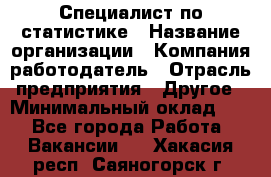 Специалист по статистике › Название организации ­ Компания-работодатель › Отрасль предприятия ­ Другое › Минимальный оклад ­ 1 - Все города Работа » Вакансии   . Хакасия респ.,Саяногорск г.